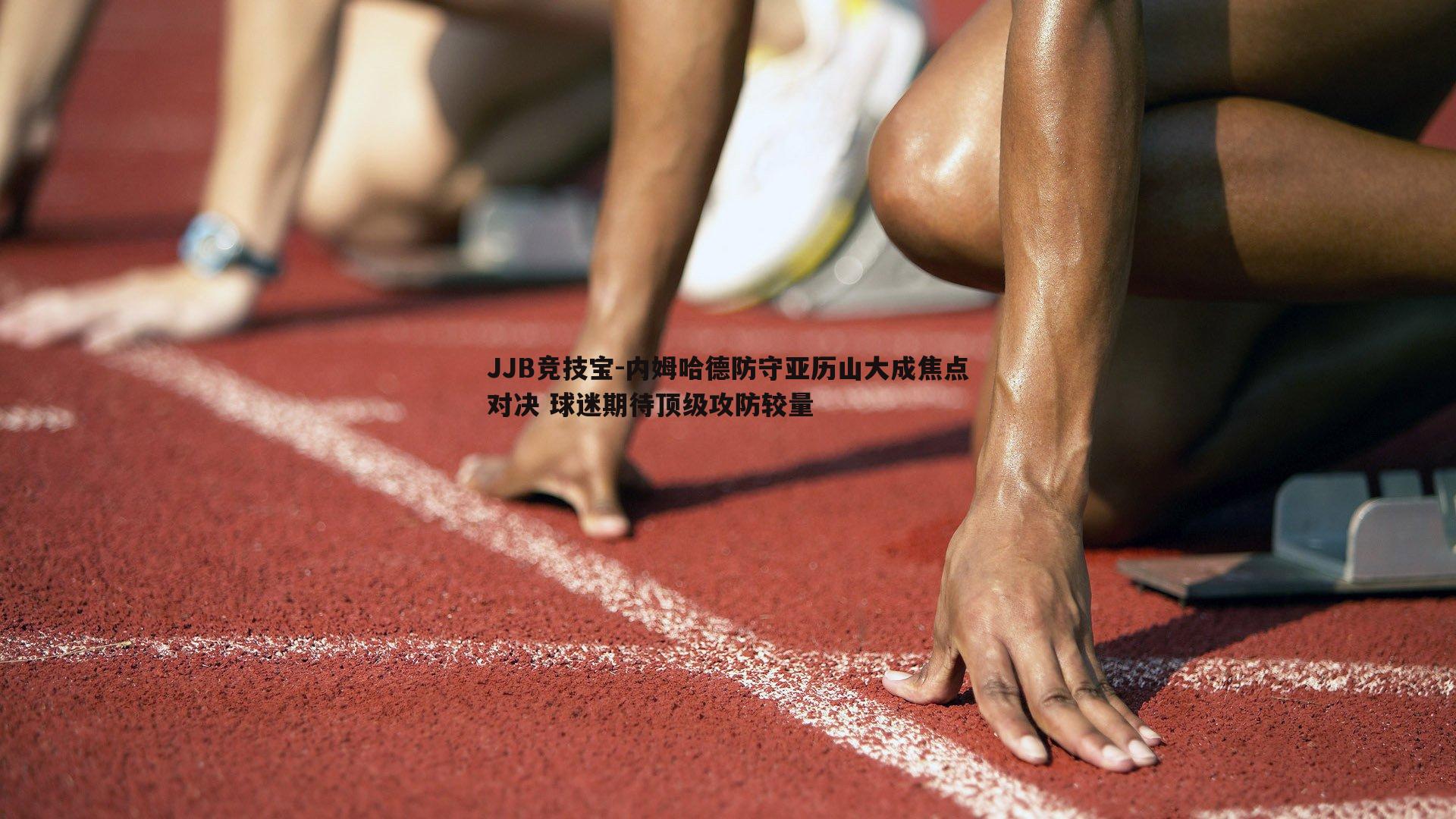 内姆哈德防守亚历山大成焦点对决 球迷期待顶级攻防较量